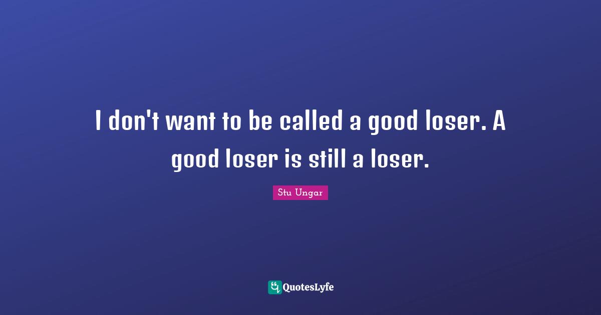 I don't want to be called a good loser. A good loser is still a loser.