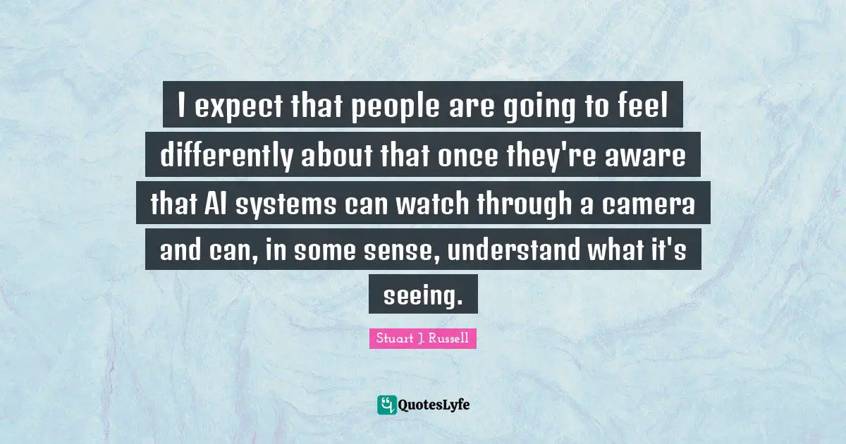 I expect that people are going to feel differently about that once they're aware that AI systems can watch through a camera and can, in some sense, understand what it's seeing.