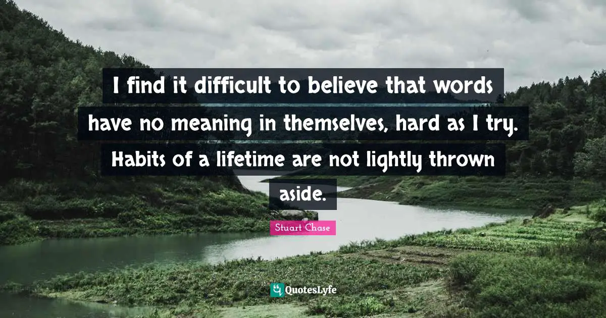 I find it difficult to believe that words have no meaning in themselves, hard as I try. Habits of a lifetime are not lightly thrown aside.