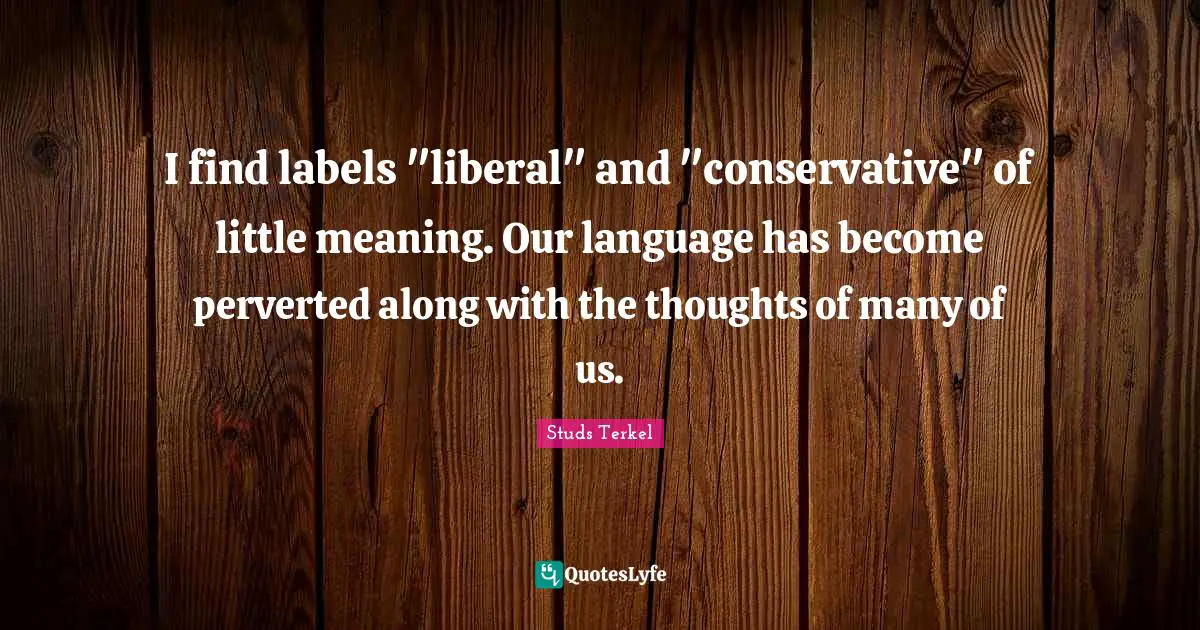 I find labels "liberal" and "conservative" of little meaning. Our language has become perverted along with the thoughts of many of us.