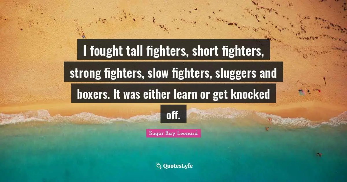 Sugar Ray Leonard Quotes: "I fought tall fighters, short fighters, strong fighters, slow fighters, sluggers and boxers. It was either learn or get knocked off."