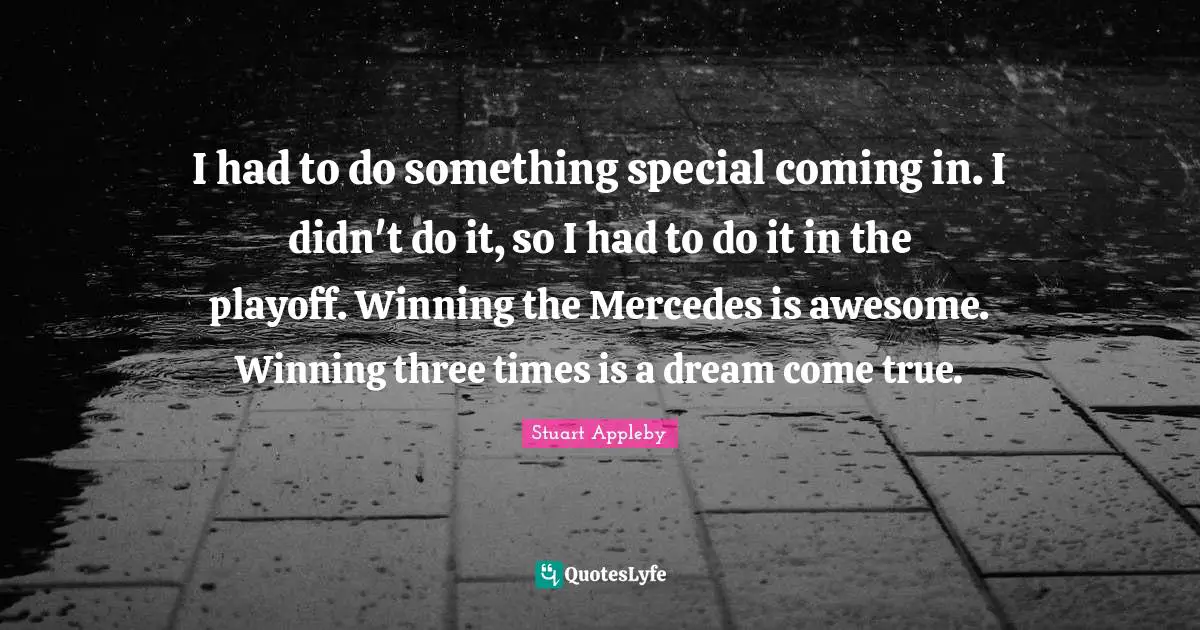 I had to do something special coming in. I didn't do it, so I had to do it in the playoff. Winning the Mercedes is awesome. Winning three times is a dream come true.