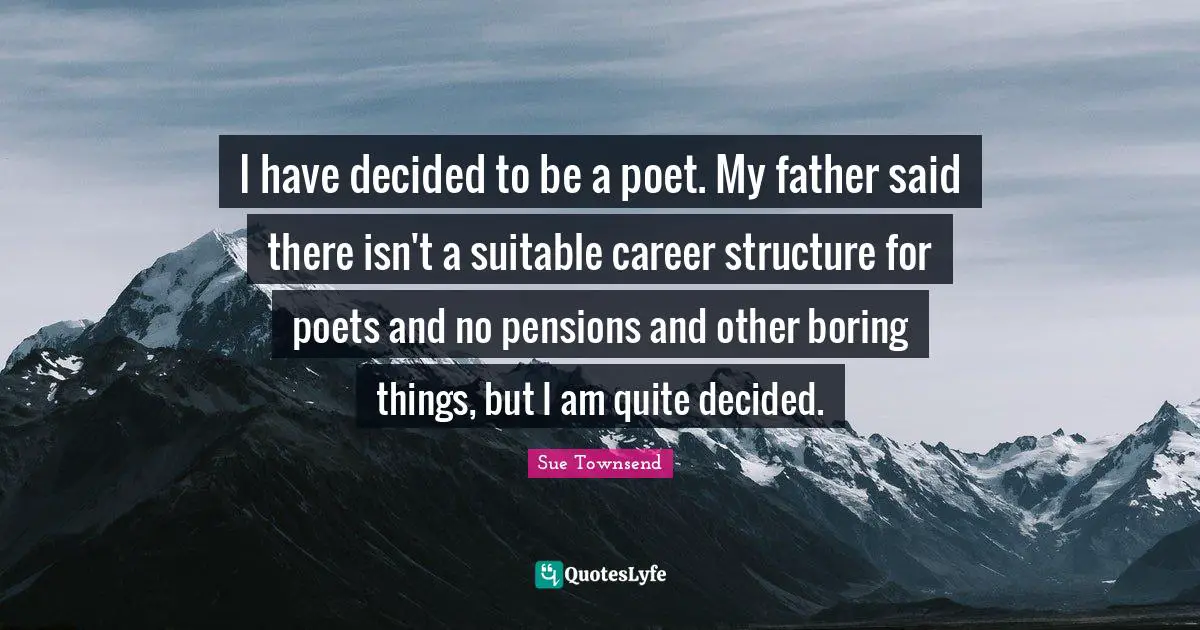 I have decided to be a poet. My father said there isn't a suitable career structure for poets and no pensions and other boring things, but I am quite decided.