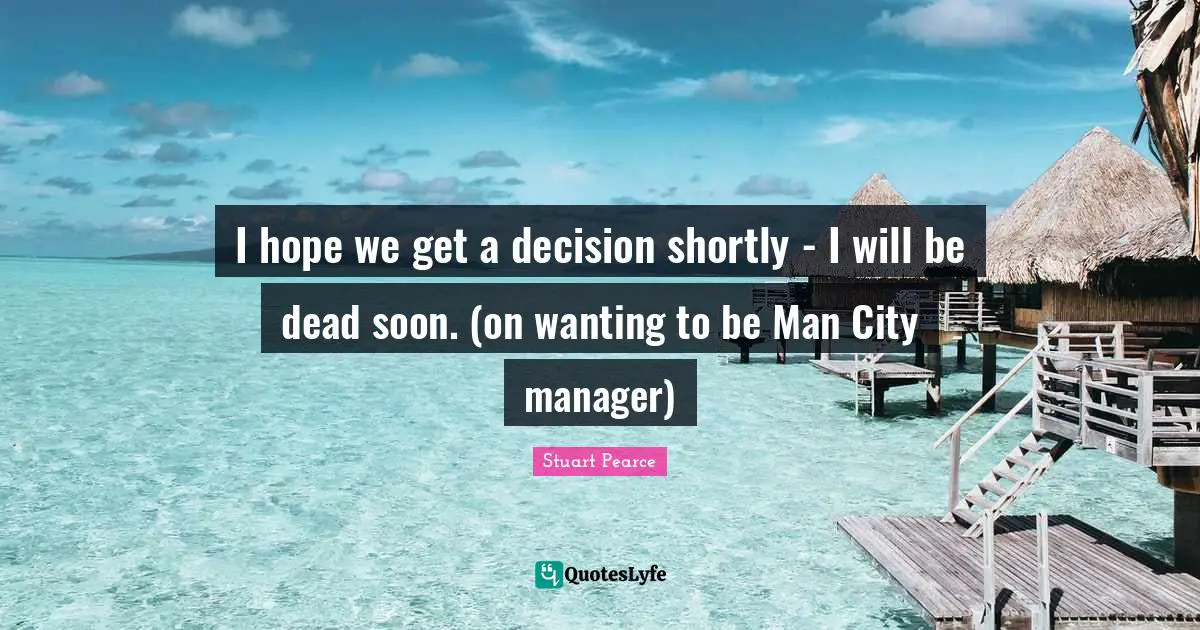 I hope we get a decision shortly - I will be dead soon. (on wanting to be Man City manager)
