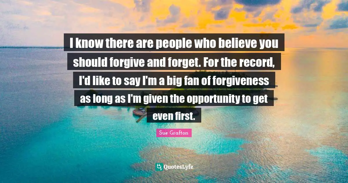 Sue Grafton Quotes: "I know there are people who believe you should forgive and forget. For the record, I'd like to say I'm a big fan of forgiveness as long as I'm given the opportunity to get even first."