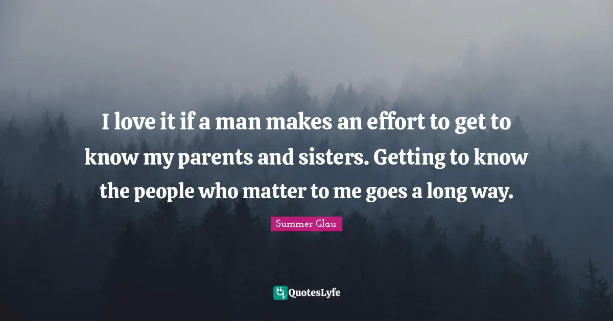 I love it if a man makes an effort to get to know my parents and sisters. Getting to know the people who matter to me goes a long way.