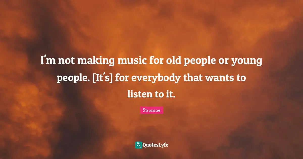 I'm not making music for old people or young people. [It's] for everybody that wants to listen to it.
