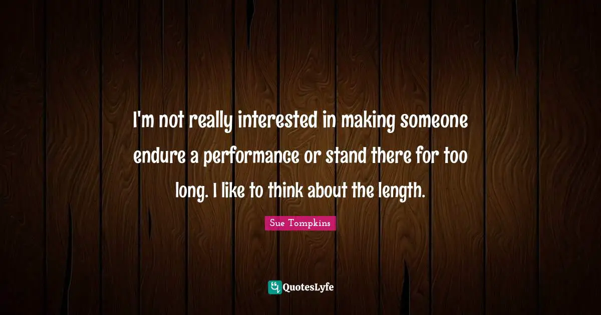 I'm not really interested in making someone endure a performance or stand there for too long. I like to think about the length.