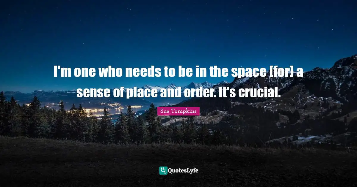I'm one who needs to be in the space [for] a sense of place and order. It's crucial.