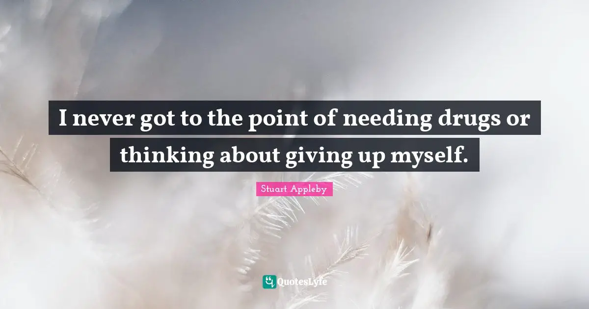 I never got to the point of needing drugs or thinking about giving up myself.