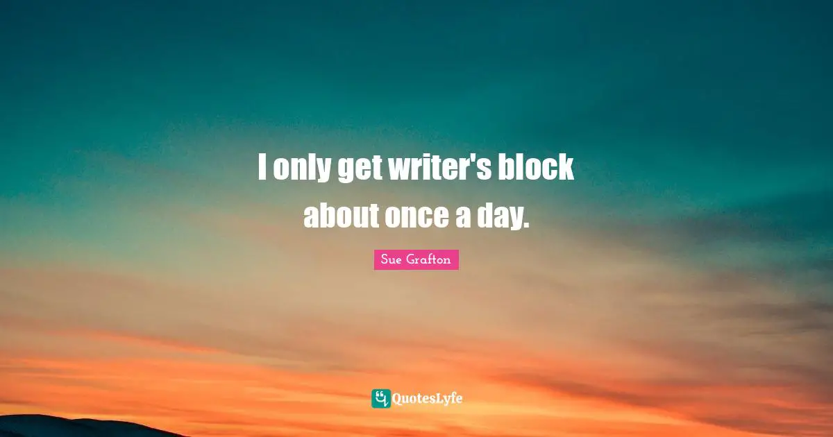I only get writer's block about once a day.
