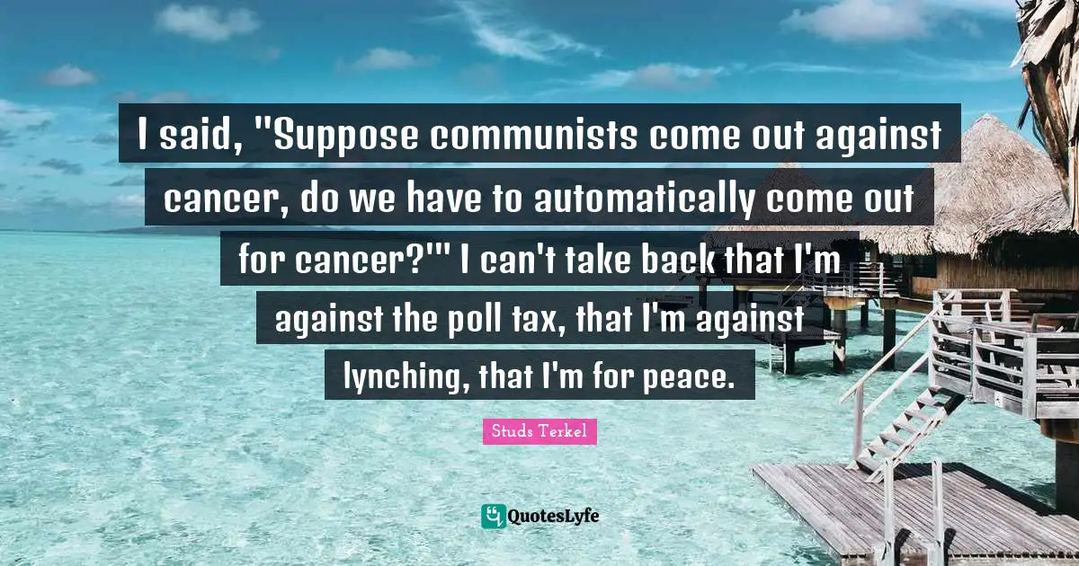 I said, "Suppose communists come out against cancer, do we have to automatically come out for cancer?'" I can't take back that I'm against the poll tax, that I'm against lynching, that I'm for peace.