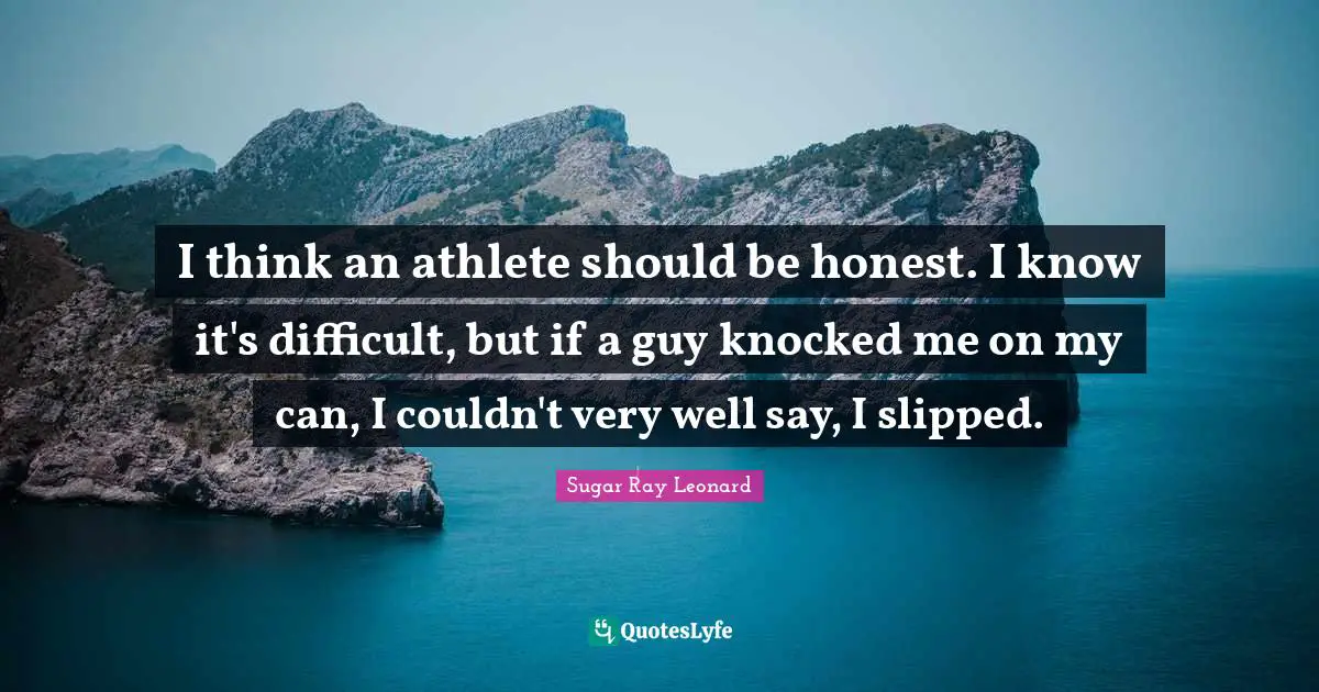 I think an athlete should be honest. I know it's difficult, but if a guy knocked me on my can, I couldn't very well say, I slipped.