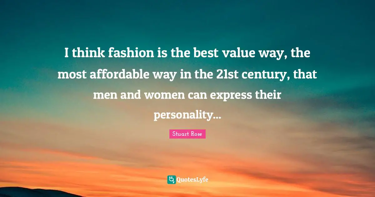 I think fashion is the best value way, the most affordable way in the 21st century, that men and women can express their personality...