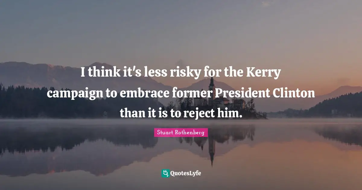 President Clinton Quotes: "I think it's less risky for the Kerry campaign to embrace former President Clinton than it is to reject him."