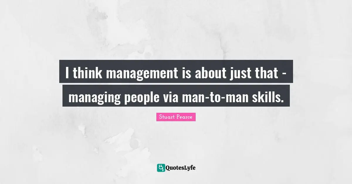 I think management is about just that - managing people via man-to-man skills.