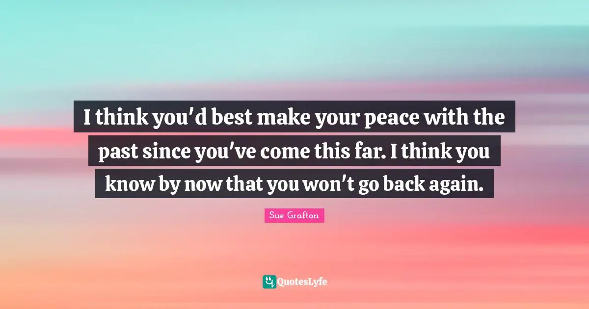 Sue Grafton Quotes: "I think you'd best make your peace with the past since you've come this far. I think you know by now that you won't go back again."