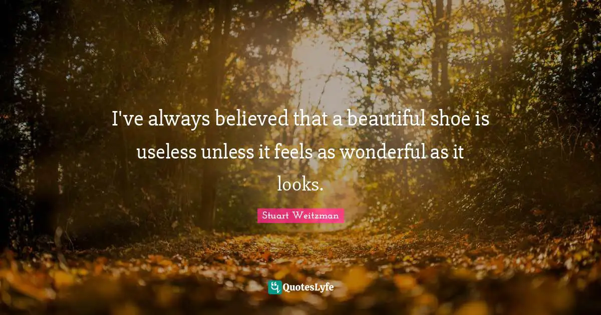 Stuart Weitzman Quotes: "I've always believed that a beautiful shoe is useless unless it feels as wonderful as it looks."