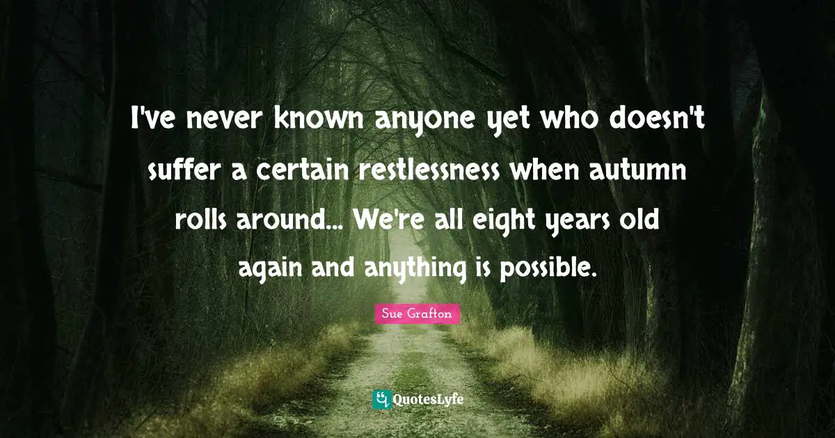 Sue Grafton Quotes: "I've never known anyone yet who doesn't suffer a certain restlessness when autumn rolls around... We're all eight years old again and anything is possible."