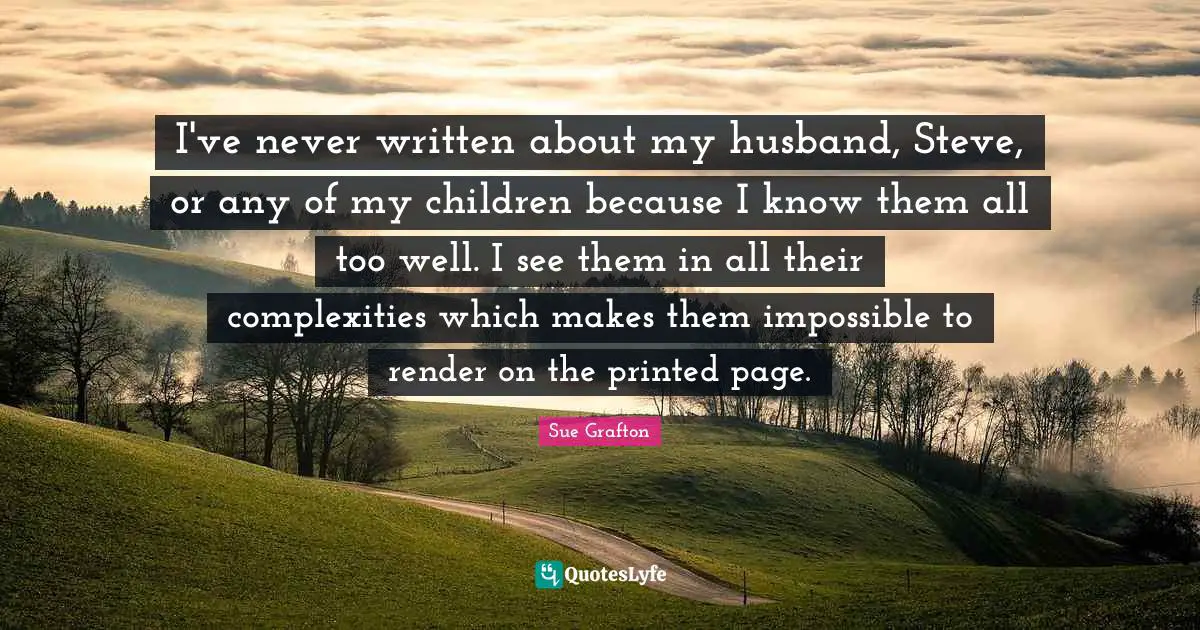 I've never written about my husband, Steve, or any of my children because I know them all too well. I see them in all their complexities which makes them impossible to render on the printed page.