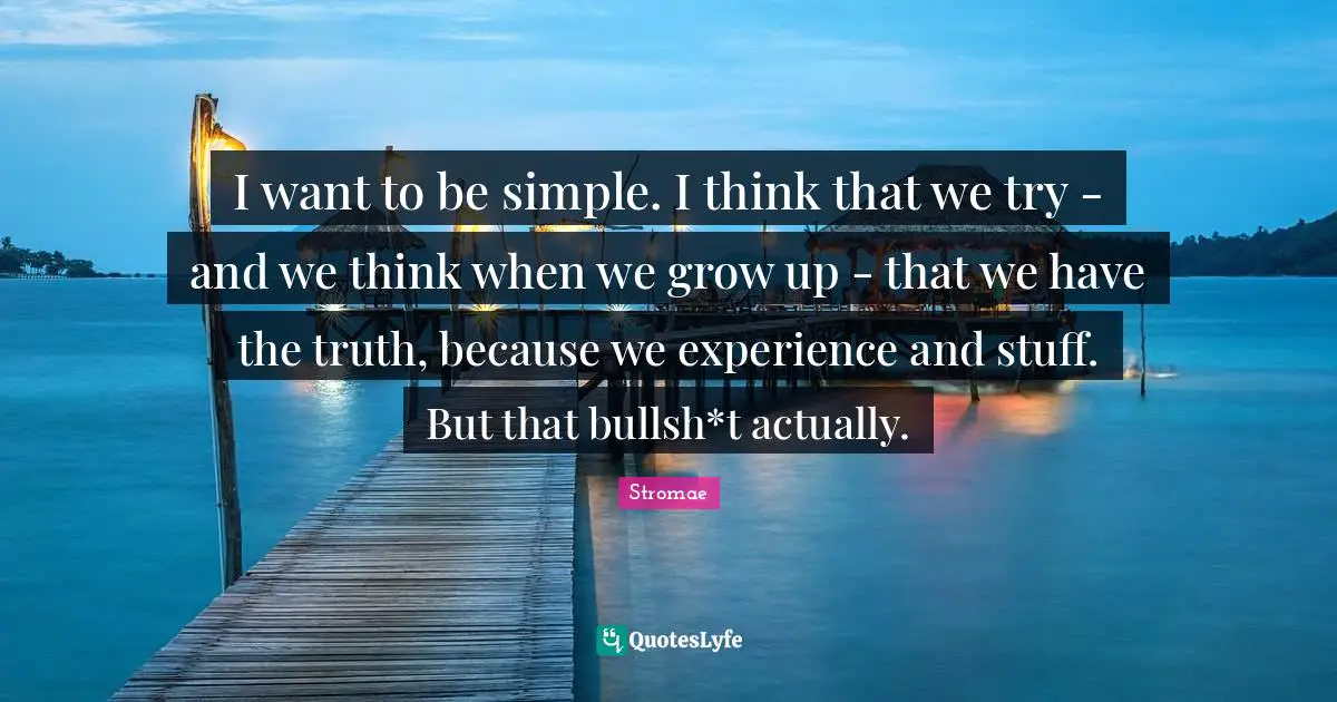 I want to be simple. I think that we try - and we think when we grow up - that we have the truth, because we experience and stuff. But that bullsh*t actually.