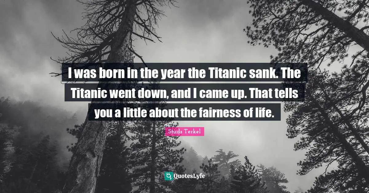 I was born in the year the Titanic sank. The Titanic went down, and I came up. That tells you a little about the fairness of life.