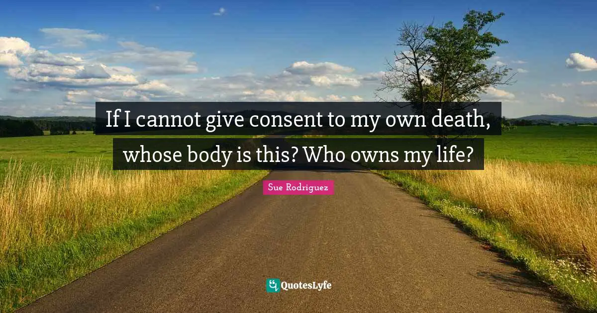 If I cannot give consent to my own death, whose body is this? Who owns my life?