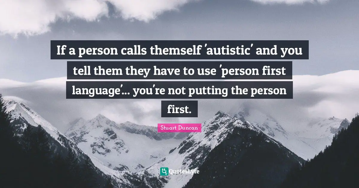 If a person calls themself 'autistic' and you tell them they have to use 'person first language'... you're not putting the person first.