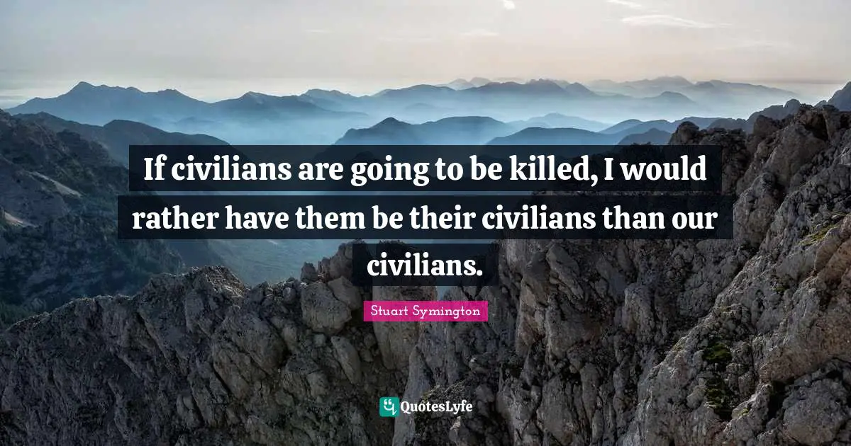 If civilians are going to be killed, I would rather have them be their civilians than our civilians.