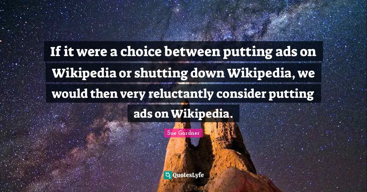 If it were a choice between putting ads on Wikipedia or shutting down Wikipedia, we would then very reluctantly consider putting ads on Wikipedia.
