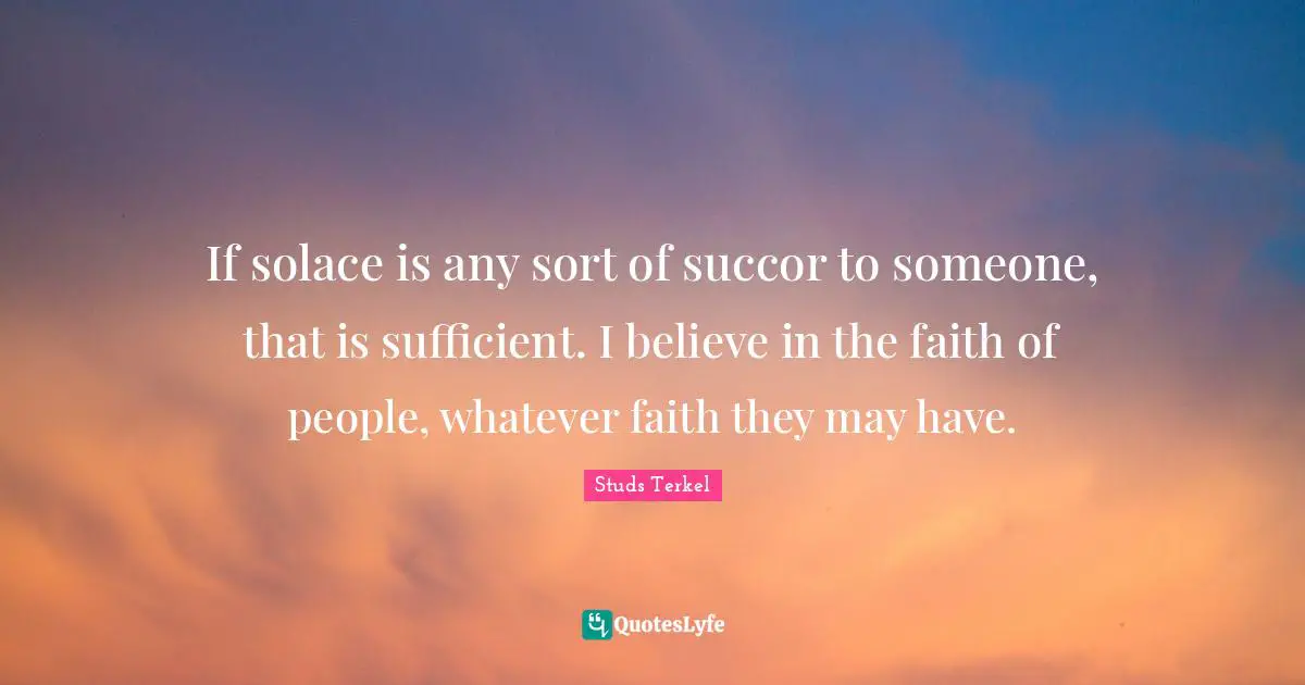 If solace is any sort of succor to someone, that is sufficient. I believe in the faith of people, whatever faith they may have.