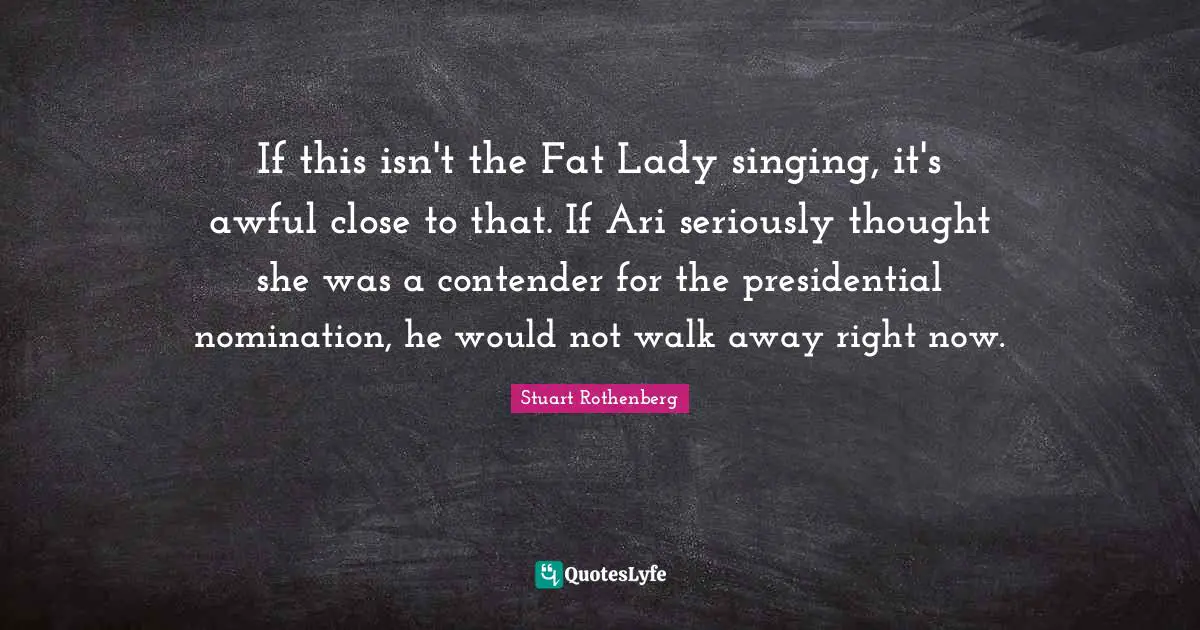 Nominations Quotes: "If this isn't the Fat Lady singing, it's awful close to that. If Ari seriously thought she was a contender for the presidential nomination, he would not walk away right now."