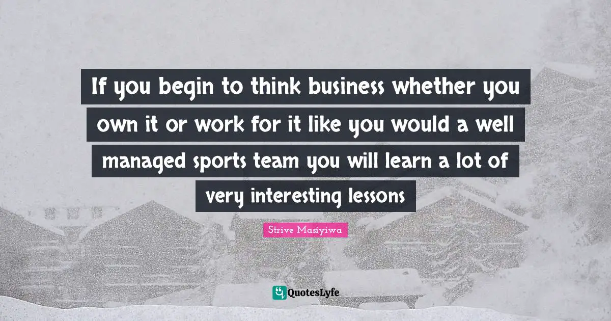 I Like You Quotes: "If you begin to think business whether you own it or work for it like you would a well managed sports team you will learn a lot of very interesting lessons"