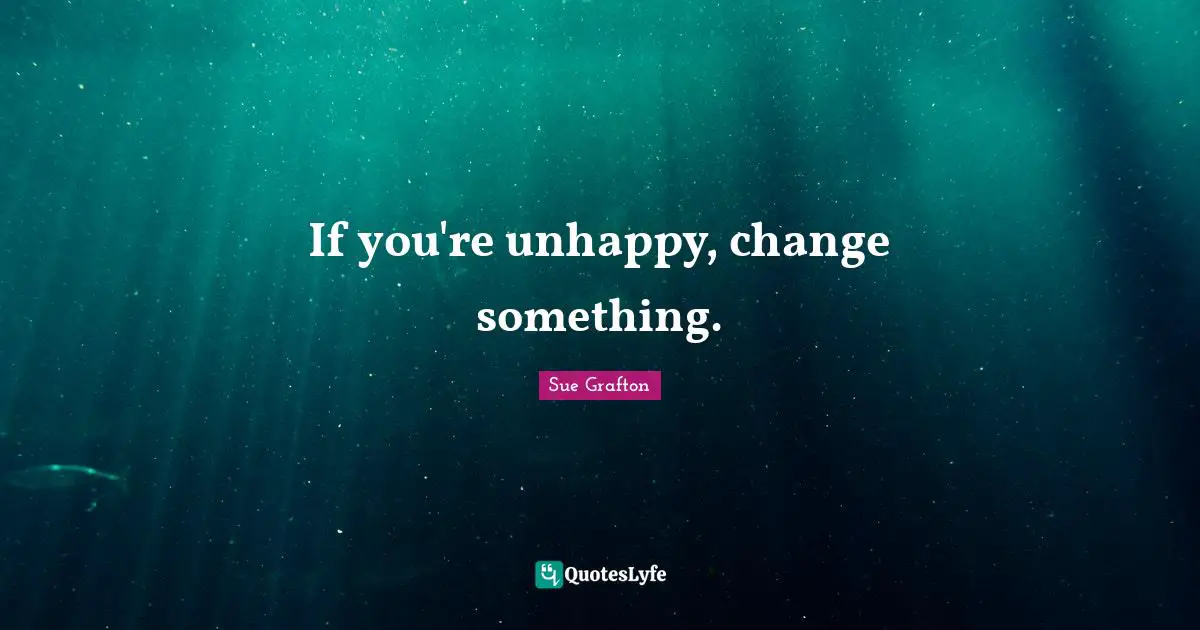 Sue Grafton Quotes: "If you're unhappy, change something."