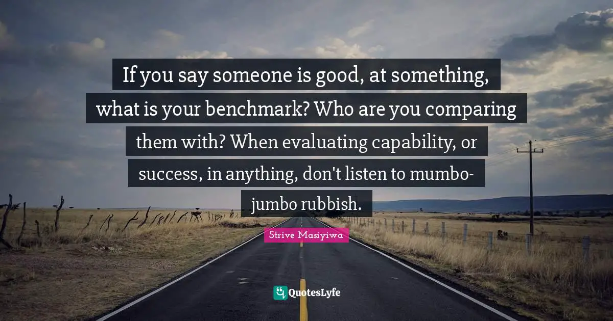 If you say someone is good, at something, what is your benchmark? Who are you comparing them with? When evaluating capability, or success, in anything, don't listen to mumbo-jumbo rubbish.
