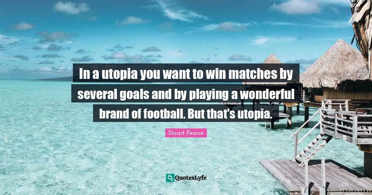 In a utopia you want to win matches by several goals and by playing a wonderful brand of football. But that's utopia.