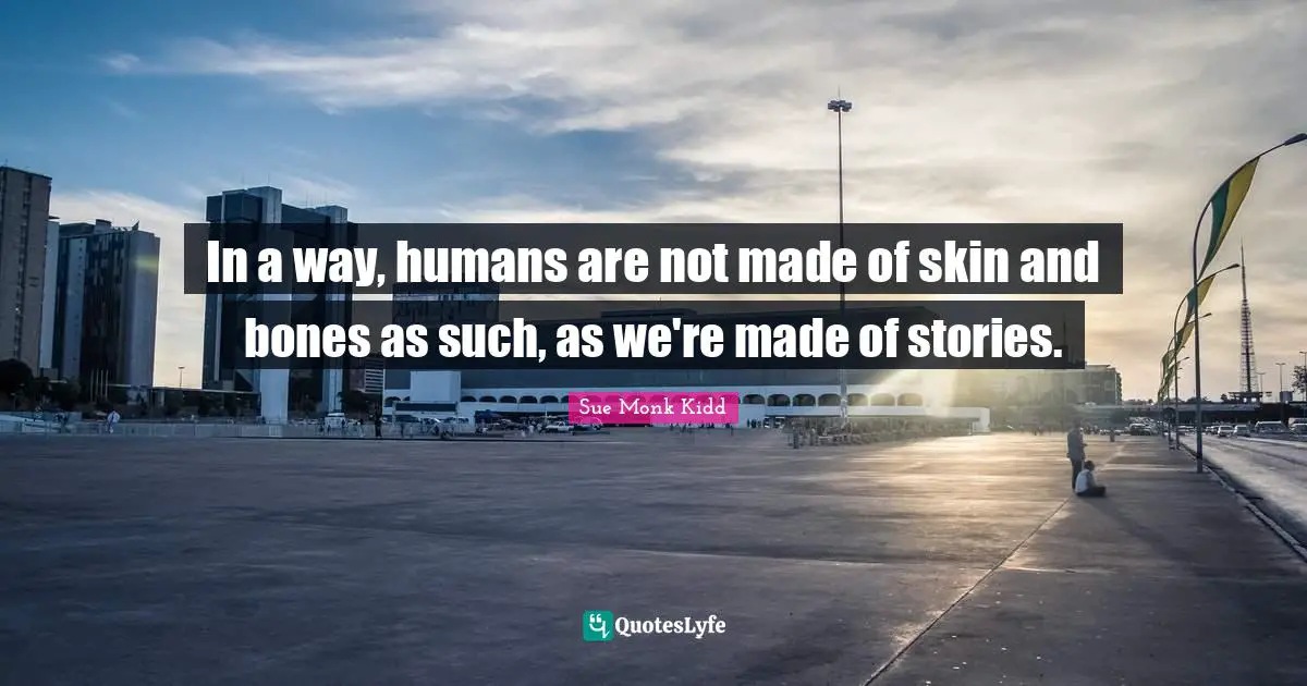 In a way, humans are not made of skin and bones as such, as we're made of stories.