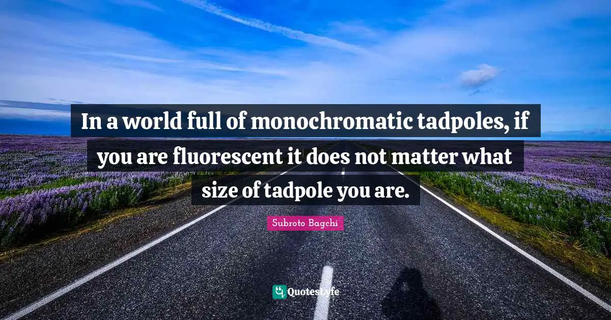 Subroto Bagchi Quotes: "In a world full of monochromatic tadpoles, if you are fluorescent it does not matter what size of tadpole you are."