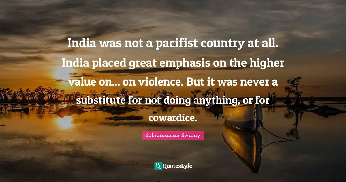Emphasis Quotes: "India was not a pacifist country at all. India placed great emphasis on the higher value on... on violence. But it was never a substitute for not doing anything, or for cowardice."