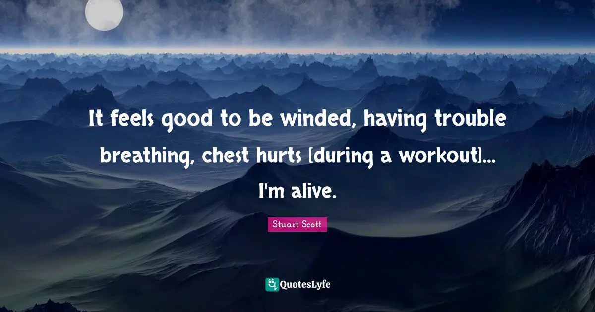 It feels good to be winded, having trouble breathing, chest hurts [during a workout]... I'm alive.