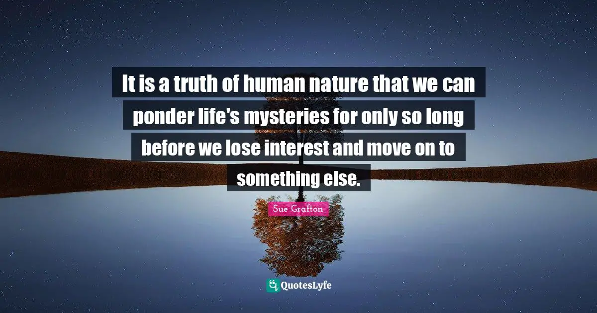 It is a truth of human nature that we can ponder life's mysteries for only so long before we lose interest and move on to something else.