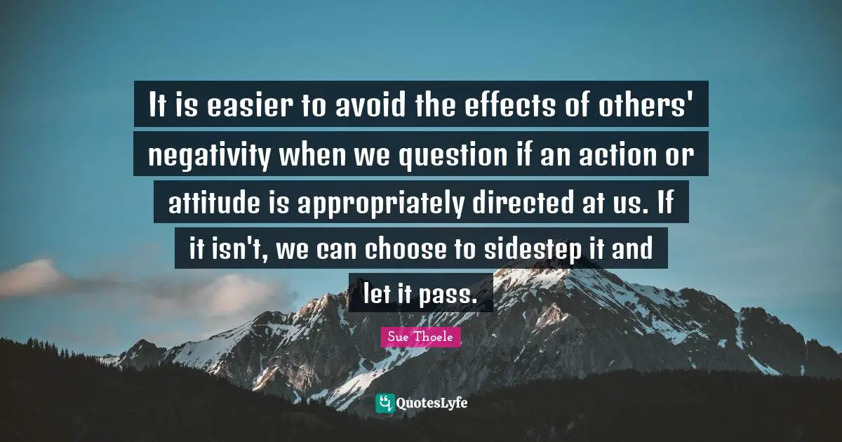 It is easier to avoid the effects of others' negativity when we question if an action or attitude is appropriately directed at us. If it isn't, we can choose to sidestep it and let it pass.