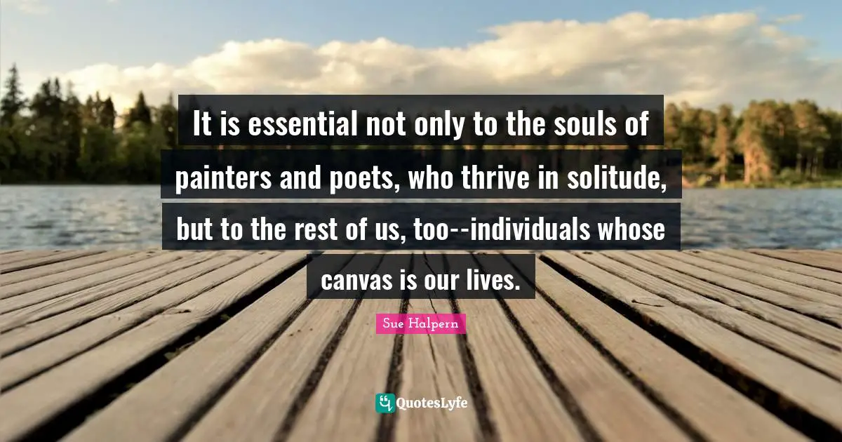 It is essential not only to the souls of painters and poets, who thrive in solitude, but to the rest of us, too--individuals whose canvas is our lives.