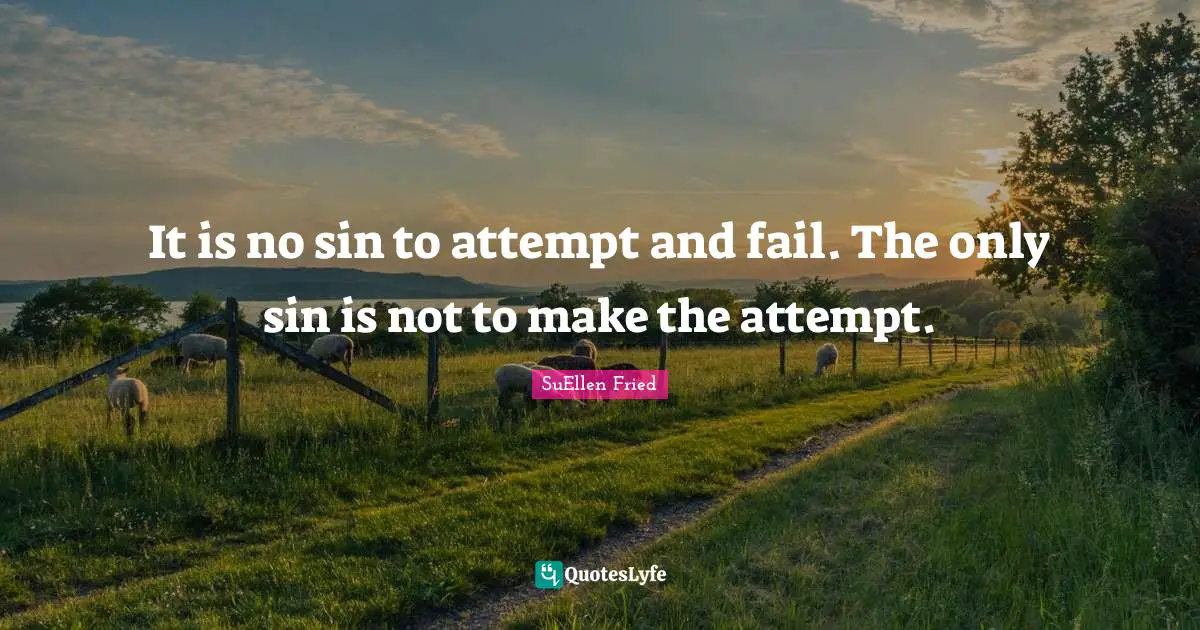 It is no sin to attempt and fail. The only sin is not to make the attempt.