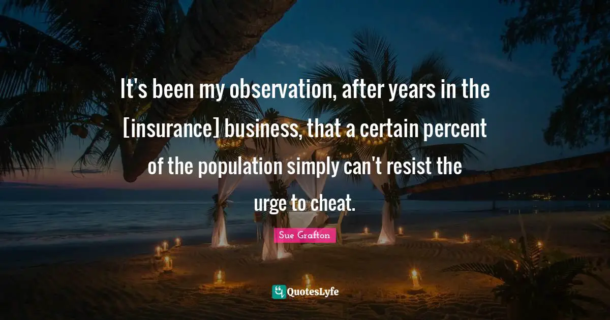 It's been my observation, after years in the [insurance] business, that a certain percent of the population simply can't resist the urge to cheat.