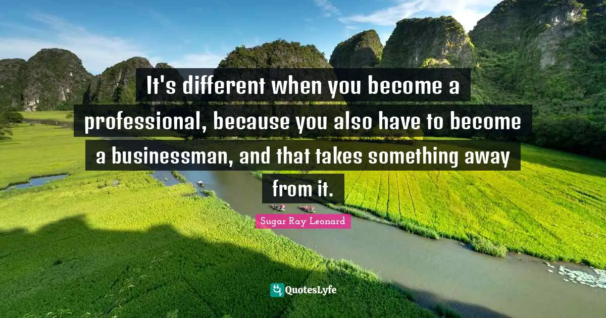 It's different when you become a professional, because you also have to become a businessman, and that takes something away from it.