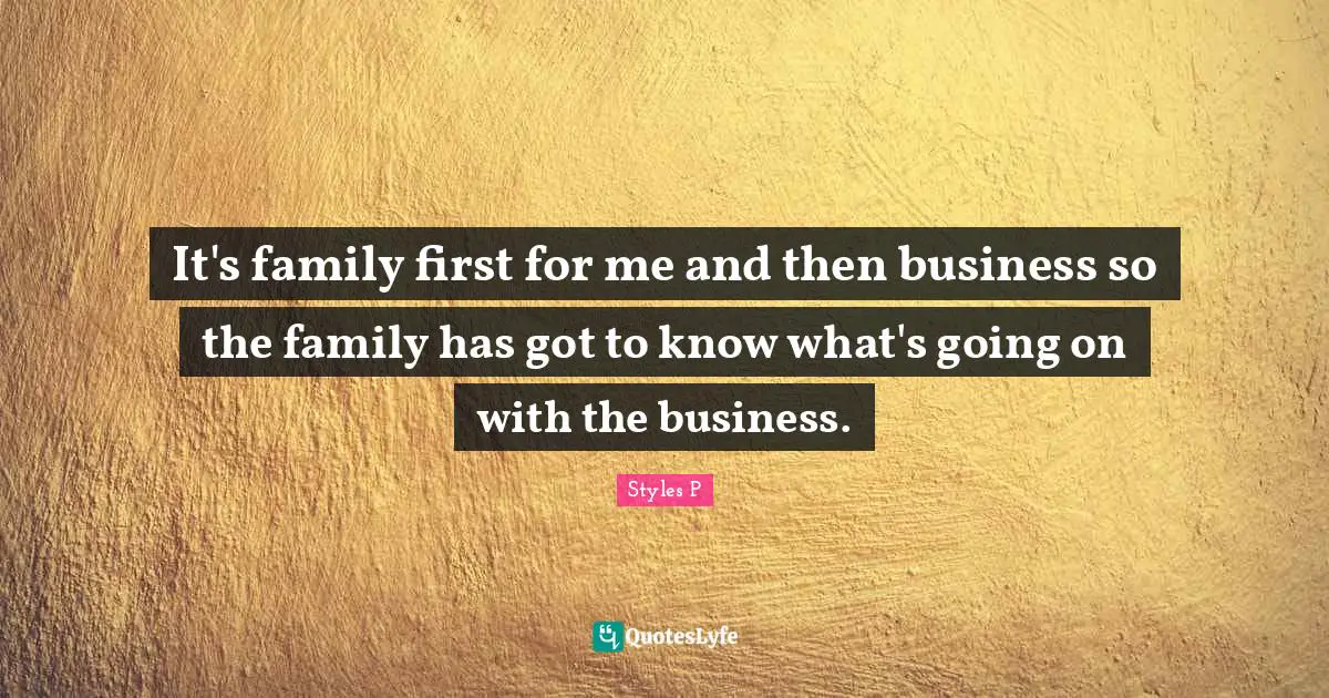 It's family first for me and then business so the family has got to know what's going on with the business.