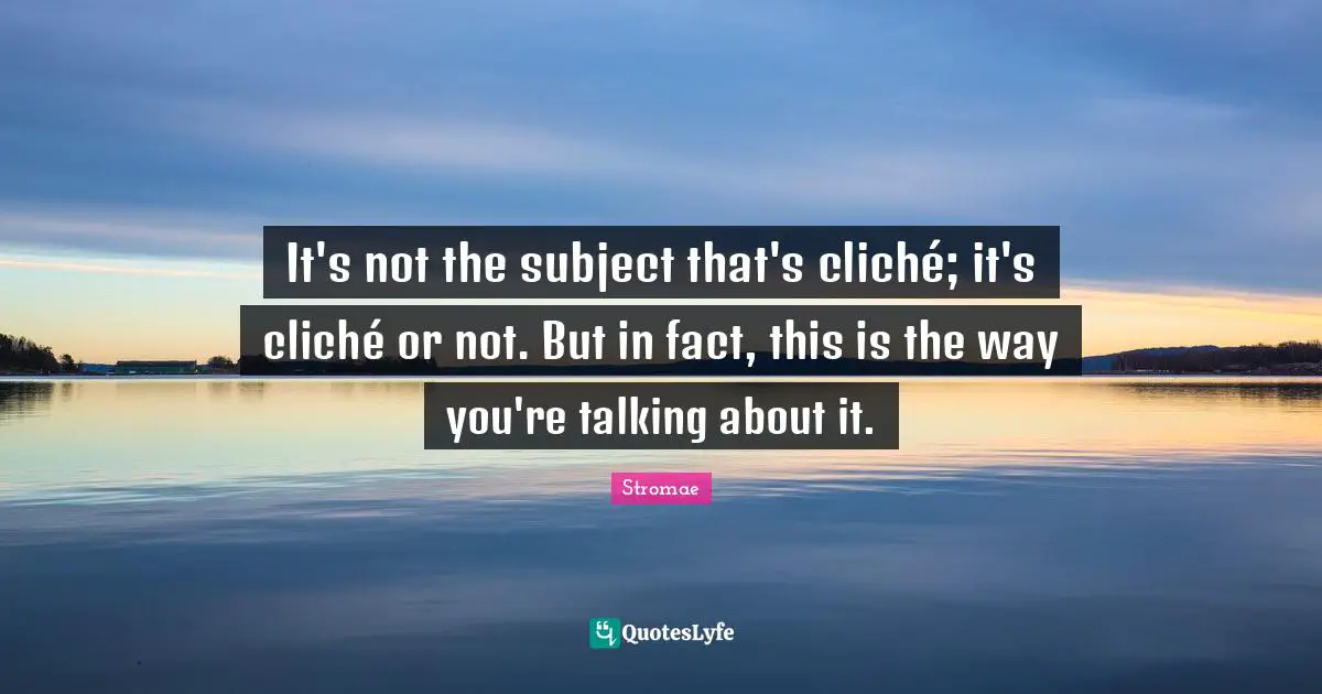 It's not the subject that's cliché; it's cliché or not. But in fact, this is the way you're talking about it.