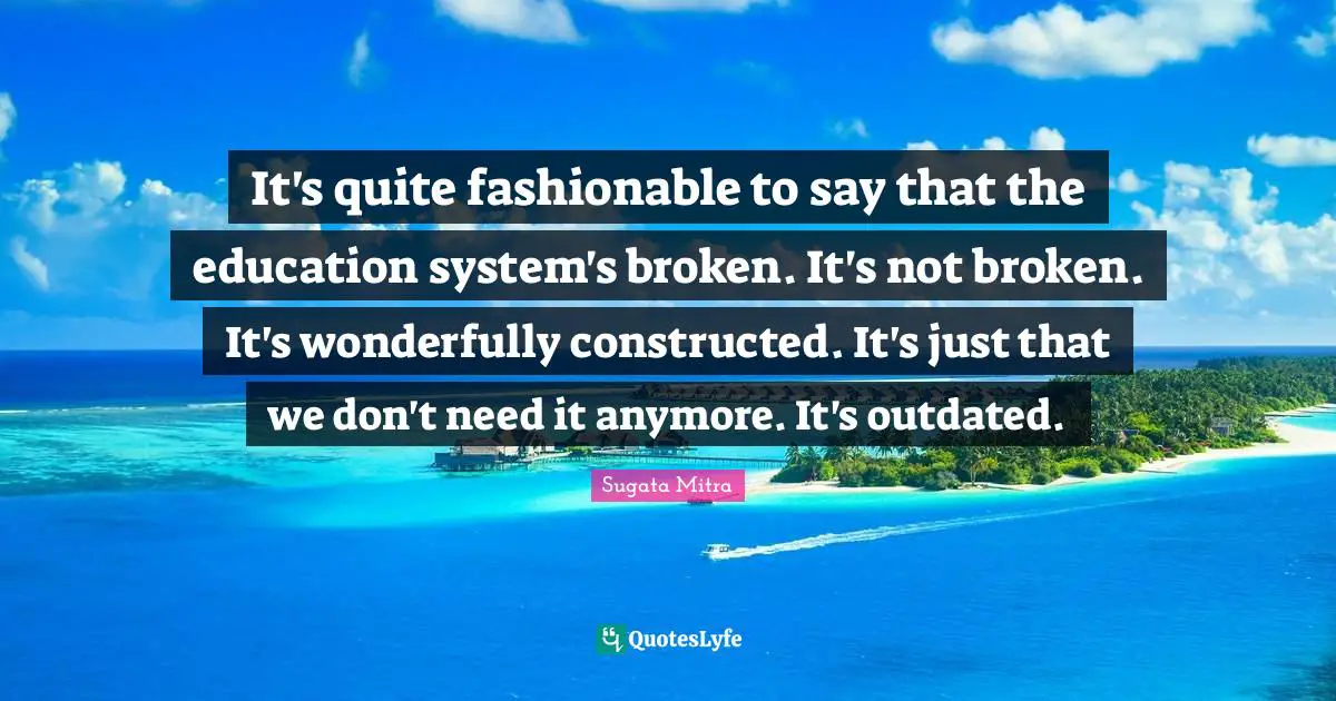 Fashionable Quotes: "It's quite fashionable to say that the education system's broken. It's not broken. It's wonderfully constructed. It's just that we don't need it anymore. It's outdated."