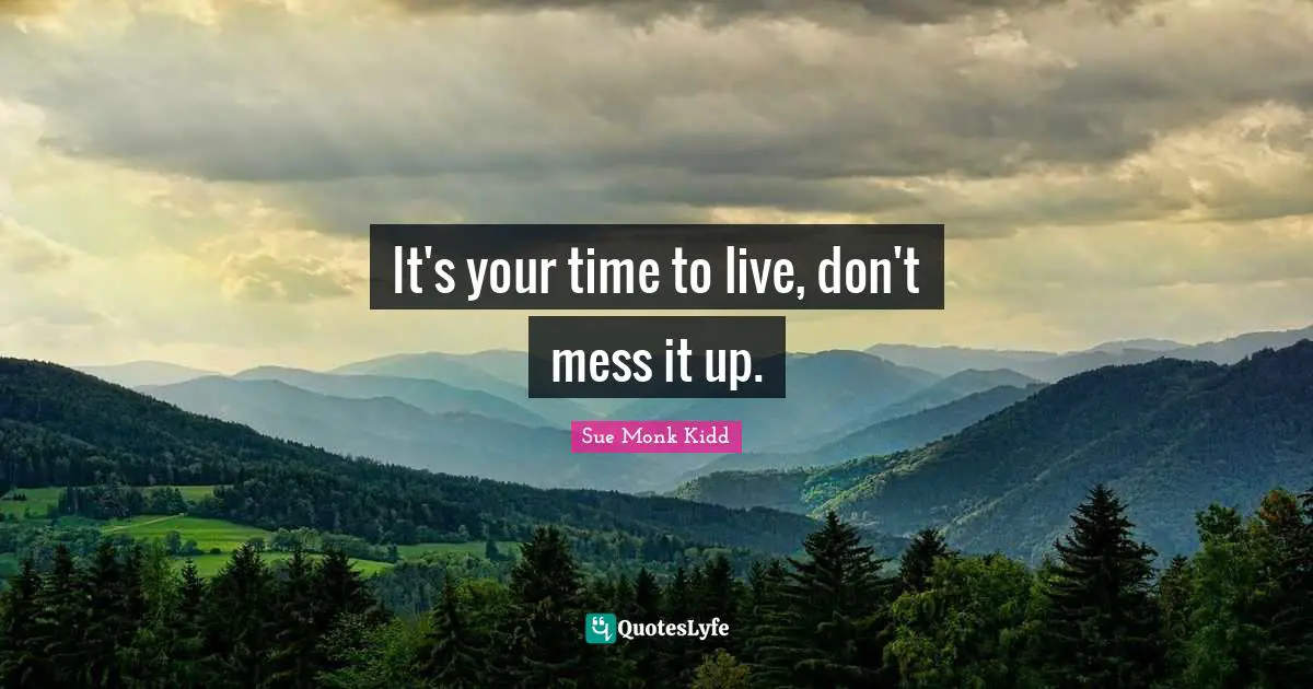 It's your time to live, don't mess it up.